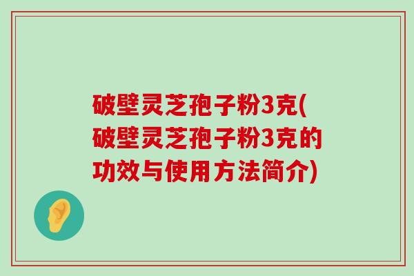 破壁灵芝孢子粉3克(破壁灵芝孢子粉3克的功效与使用方法简介)