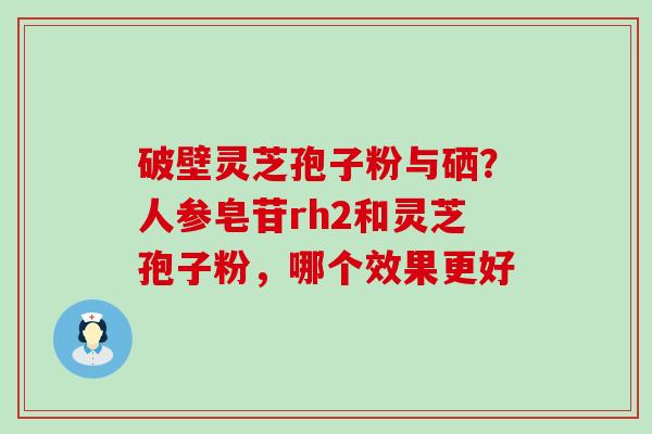 破壁灵芝孢子粉与硒？人参皂苷rh2和灵芝孢子粉，哪个效果更好