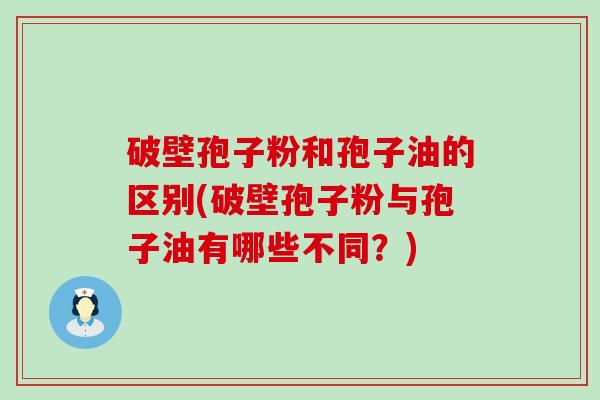 破壁孢子粉和孢子油的区别(破壁孢子粉与孢子油有哪些不同？)