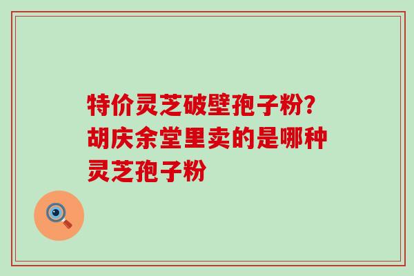 特价灵芝破壁孢子粉？胡庆余堂里卖的是哪种灵芝孢子粉