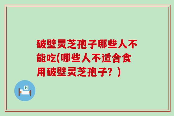 破壁灵芝孢子哪些人不能吃(哪些人不适合食用破壁灵芝孢子？)