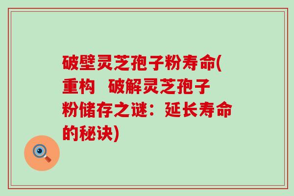 破壁灵芝孢子粉寿命(重构  破解灵芝孢子粉储存之谜：延长寿命的秘诀)