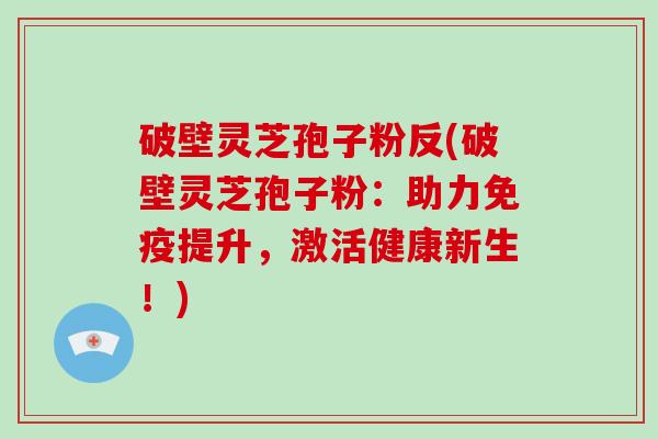 破壁灵芝孢子粉反(破壁灵芝孢子粉：助力免疫提升，激活健康新生！)