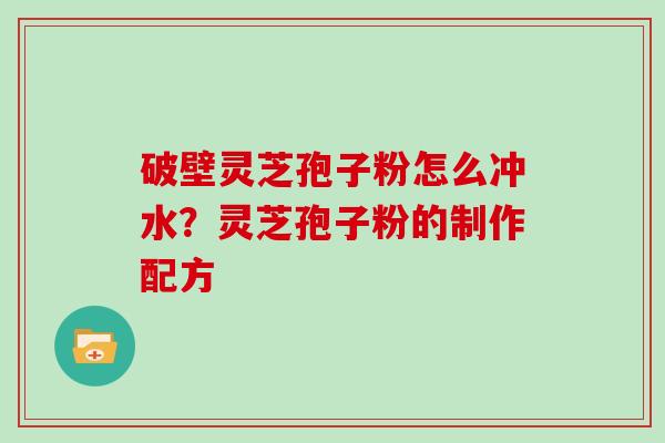 破壁灵芝孢子粉怎么冲水？灵芝孢子粉的制作配方