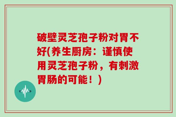 破壁灵芝孢子粉对胃不好(养生厨房：谨慎使用灵芝孢子粉，有刺激的可能！)