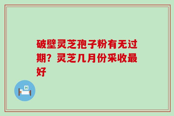 破壁灵芝孢子粉有无过期？灵芝几月份采收好