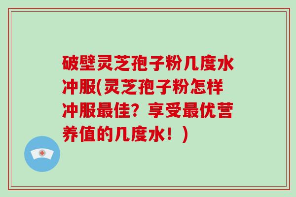 破壁灵芝孢子粉几度水冲服(灵芝孢子粉怎样冲服佳？享受优营养值的几度水！)