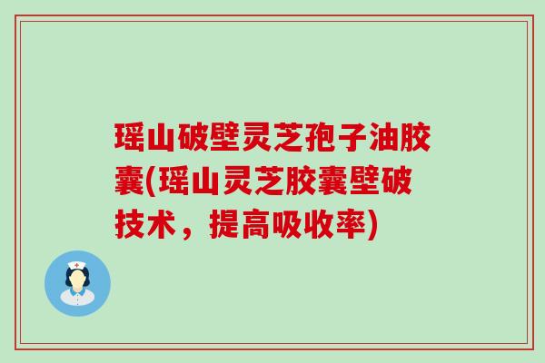 瑶山破壁灵芝孢子油胶囊(瑶山灵芝胶囊壁破技术，提高吸收率)