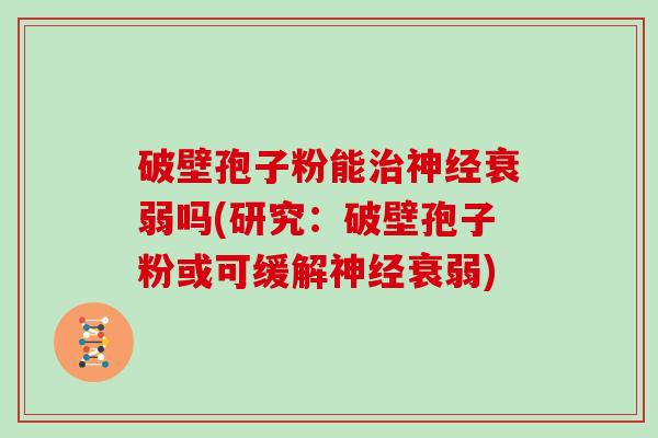 破壁孢子粉能衰弱吗(研究：破壁孢子粉或可缓解衰弱)