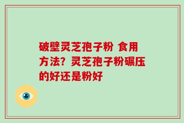 破壁灵芝孢子粉 食用方法？灵芝孢子粉碾压的好还是粉好