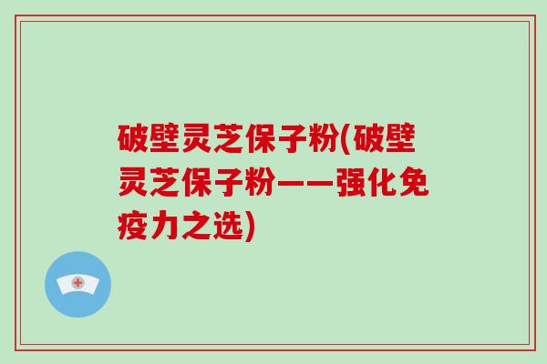 破壁灵芝保子粉(破壁灵芝保子粉——强化免疫力之选)