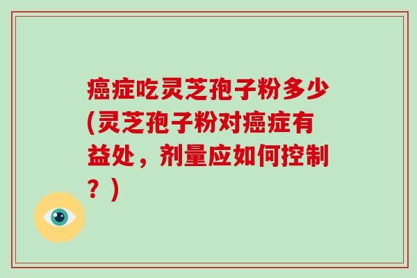 症吃灵芝孢子粉多少(灵芝孢子粉对症有益处，剂量应如何控制？)