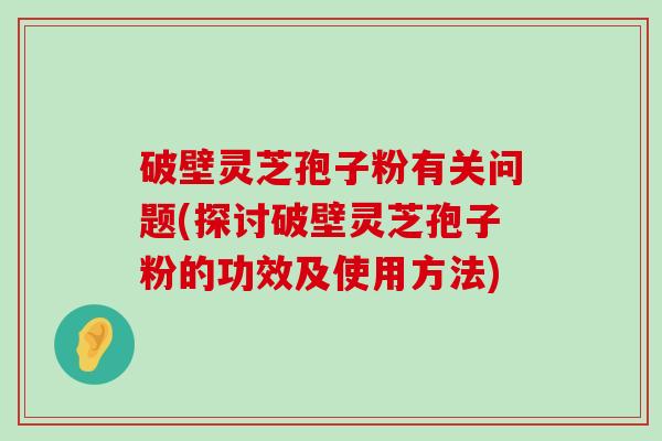 破壁灵芝孢子粉有关问题(探讨破壁灵芝孢子粉的功效及使用方法)