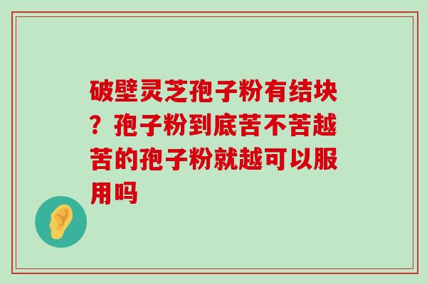 破壁灵芝孢子粉有结块？孢子粉到底苦不苦越苦的孢子粉就越可以服用吗