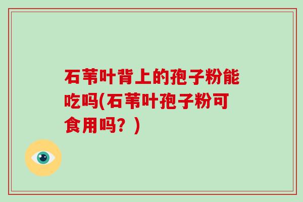 石苇叶背上的孢子粉能吃吗(石苇叶孢子粉可食用吗？)