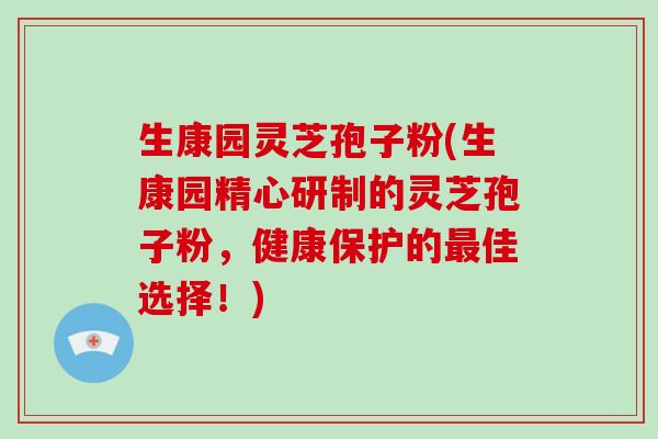 生康园灵芝孢子粉(生康园精心研制的灵芝孢子粉，健康保护的佳选择！)