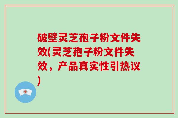 破壁灵芝孢子粉文件失效(灵芝孢子粉文件失效，产品真实性引热议)