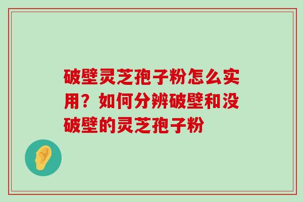 破壁灵芝孢子粉怎么实用？如何分辨破壁和没破壁的灵芝孢子粉