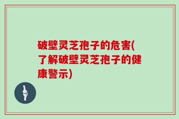 破壁灵芝孢子的危害(了解破壁灵芝孢子的健康警示)