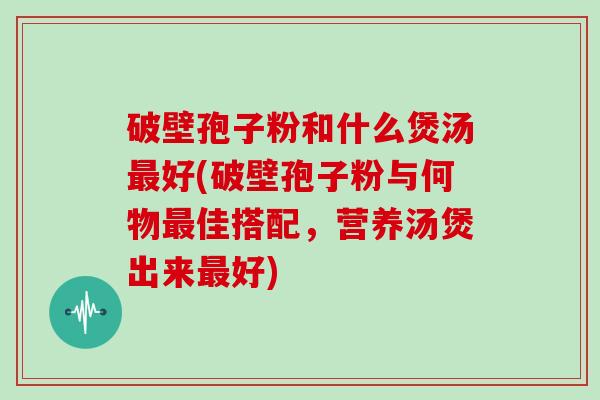 破壁孢子粉和什么煲汤好(破壁孢子粉与何物佳搭配，营养汤煲出来好)