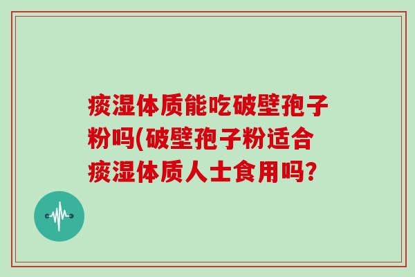 痰湿体质能吃破壁孢子粉吗(破壁孢子粉适合痰湿体质人士食用吗？