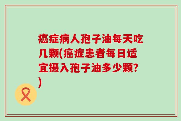 症人孢子油每天吃几颗(症患者每日适宜摄入孢子油多少颗？)