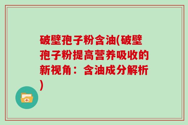 破壁孢子粉含油(破壁孢子粉提高营养吸收的新视角：含油成分解析)