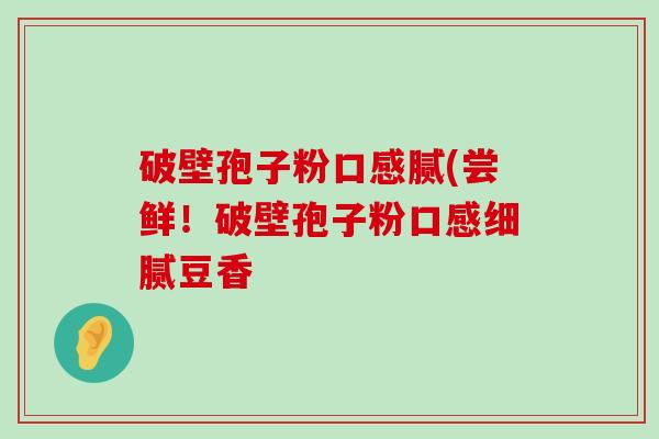 破壁孢子粉口感腻(尝鲜！破壁孢子粉口感细腻豆香