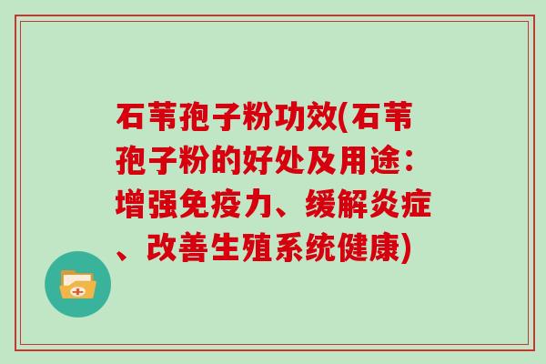 石苇孢子粉功效(石苇孢子粉的好处及用途：增强免疫力、缓解、改善生殖系统健康)