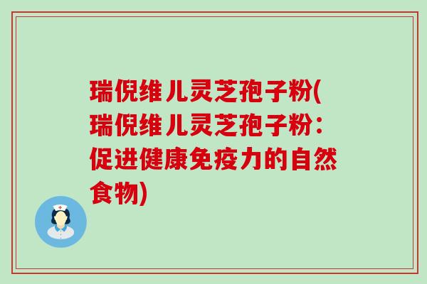 瑞倪维儿灵芝孢子粉(瑞倪维儿灵芝孢子粉：促进健康免疫力的自然食物)