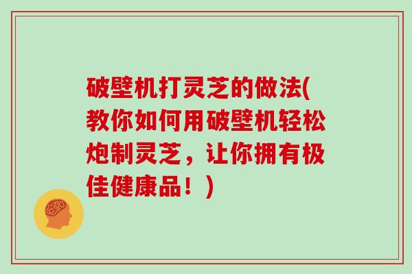 破壁机打灵芝的做法(教你如何用破壁机轻松炮制灵芝，让你拥有极佳健康品！)