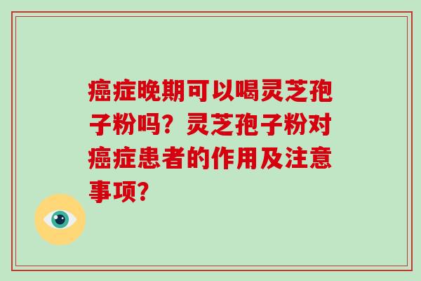 症晚期可以喝灵芝孢子粉吗？灵芝孢子粉对症患者的作用及注意事项？