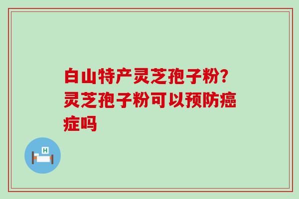 白山特产灵芝孢子粉？灵芝孢子粉可以症吗