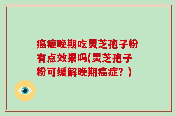 症晚期吃灵芝孢子粉有点效果吗(灵芝孢子粉可缓解晚期症？)