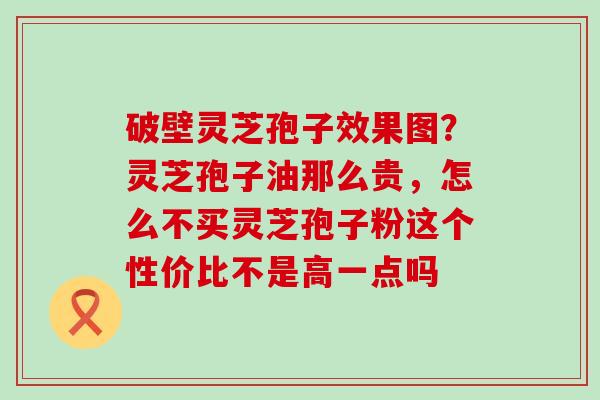 破壁灵芝孢子效果图？灵芝孢子油那么贵，怎么不买灵芝孢子粉这个性价比不是高一点吗