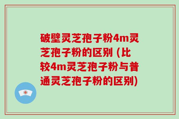 破壁灵芝孢子粉4m灵芝孢子粉的区别 (比较4m灵芝孢子粉与普通灵芝孢子粉的区别)