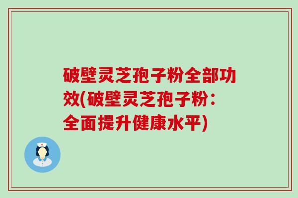 破壁灵芝孢子粉全部功效(破壁灵芝孢子粉：全面提升健康水平)