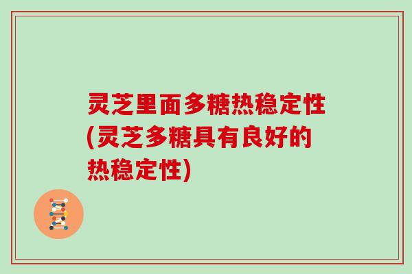 灵芝里面多糖热稳定性(灵芝多糖具有良好的热稳定性)