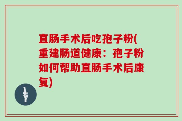 直肠手术后吃孢子粉(重建肠道健康：孢子粉如何帮助直肠手术后康复)