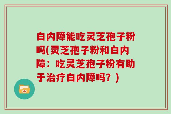 白内障能吃灵芝孢子粉吗(灵芝孢子粉和白内障：吃灵芝孢子粉有助于白内障吗？)