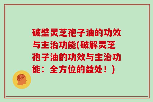 破壁灵芝孢子油的功效与主功能(破解灵芝孢子油的功效与主功能：全方位的益处！)