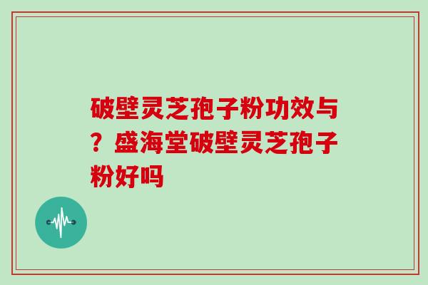 破壁灵芝孢子粉功效与？盛海堂破壁灵芝孢子粉好吗