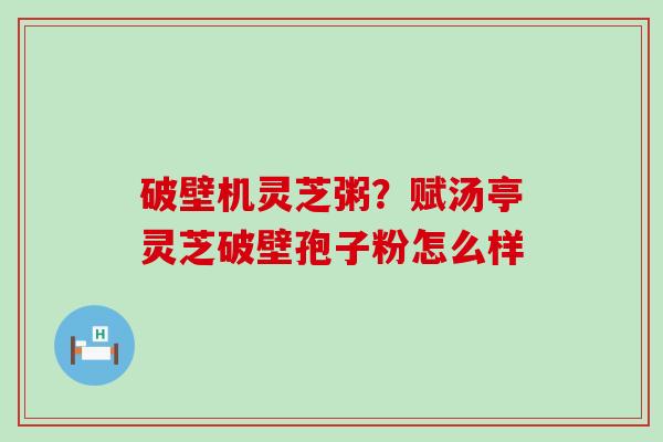 破壁机灵芝粥？赋汤亭灵芝破壁孢子粉怎么样