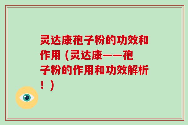 灵达康孢子粉的功效和作用 (灵达康——孢子粉的作用和功效解析！)