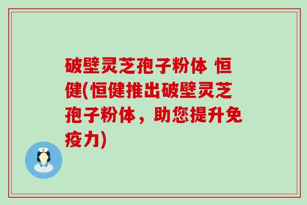 破壁灵芝孢子粉体 恒健(恒健推出破壁灵芝孢子粉体，助您提升免疫力)