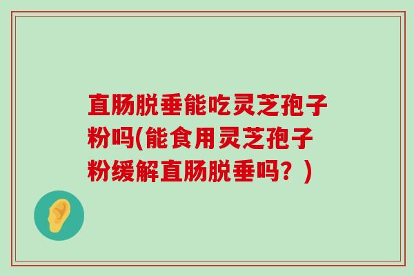 直肠脱垂能吃灵芝孢子粉吗(能食用灵芝孢子粉缓解直肠脱垂吗？)