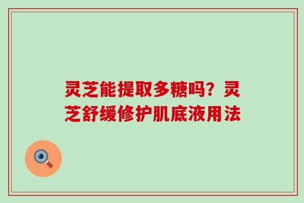 灵芝能提取多糖吗？灵芝舒缓修护肌底液用法