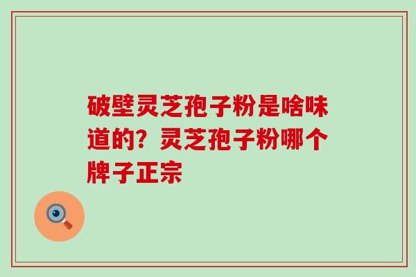 破壁灵芝孢子粉是啥味道的？灵芝孢子粉哪个牌子正宗