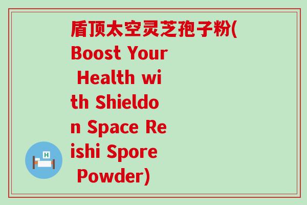 盾顶太空灵芝孢子粉(Boost Your Health with Shieldon Space Reishi Spore Powder)