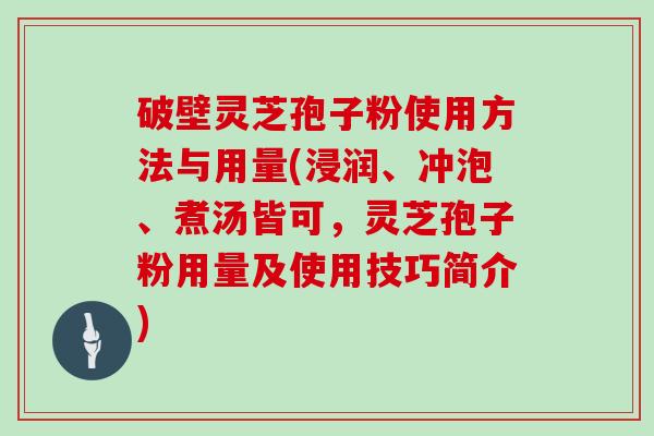 破壁灵芝孢子粉使用方法与用量(浸润、冲泡、煮汤皆可，灵芝孢子粉用量及使用技巧简介)